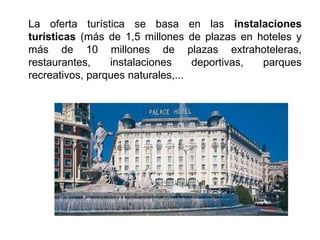 La oferta turística se basa en las instalaciones
turísticas (más de 1,5 millones de plazas en hoteles y
más de 10 millones de plazas extrahoteleras,
restaurantes, instalaciones deportivas, parques
recreativos, parques naturales,...
 
