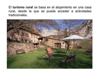 El turismo rural se basa en el alojamiento en una casa
rural, desde la que se puede acceder a actividades
tradicionales.
 