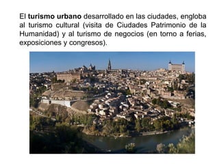 El turismo urbano desarrollado en las ciudades, engloba
al turismo cultural (visita de Ciudades Patrimonio de la
Humanidad) y al turismo de negocios (en torno a ferias,
exposiciones y congresos).
 