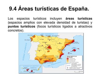 9.4 Áreas turísticas de España.
Los espacios turísticos incluyen áreas turísticas
(espacios amplios con elevada densidad de turistas) y
puntos turísticos (focos turísticos ligados a atractivos
concretos).
 