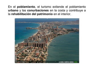 En el poblamiento, el turismo extiende el poblamiento
urbano y las conurbaciones en la costa y contribuye a
la rehabilitación del patrimonio en el interior.
 