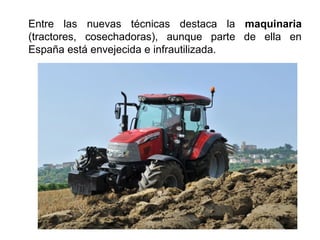 Entre las nuevas técnicas destaca la maquinaria
(tractores, cosechadoras), aunque parte de ella en
España está envejecida e infrautilizada.
 