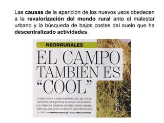 Las causas de la aparición de los nuevos usos obedecen
a la revalorización del mundo rural ante el malestar
urbano y la búsqueda de bajos costes del suelo que ha
descentralizado actividades.
 