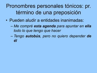 Pronombres personales tónicos: pr.
término de una preposición
• Pueden aludir a entidades inanimadas:
– Me compré esta agenda para apuntar en ella
todo lo que tengo que hacer
– Tengo autobús, pero no quiero depender de
él
 