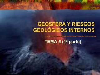GEOSFERA Y RIESGOS
GEOLÓGICOS INTERNOS
TEMA 5 (1ª parte)
 