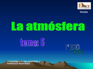 La atmósfera tema: 5 1º ESO ALEJANDRO VALLINA RODRÍGEZ Y FRANCISCO RODRIGUEZ Oviedo 
