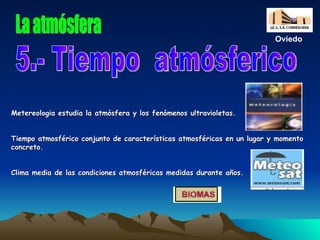 Metereologia estudia la atmósfera y los fenómenos ultravioletas. Tiempo atmosférico conjunto de características atmosféricas en un lugar y momento concreto. Clima media de las condiciones atmosféricas medidas durante años.   La atmósfera 5.- Tiempo  atmósferico Oviedo 