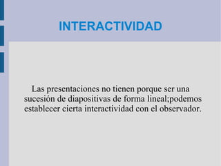 INTERACTIVIDAD Las presentaciones no tienen porque ser una sucesión de diapositivas de forma lineal;podemos establecer cierta interactividad con el observador. 