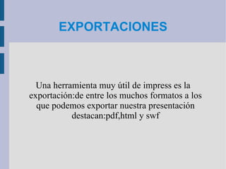 EXPORTACIONES Una herramienta muy útil de impress es la exportación:de entre los muchos formatos a los que podemos exportar nuestra presentación destacan:pdf,html y swf 