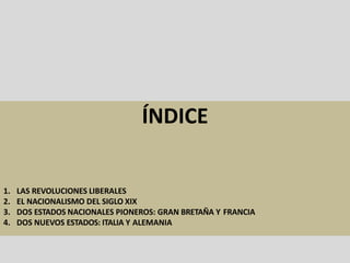 ÍNDICE
1. LAS REVOLUCIONES LIBERALES
2. EL NACIONALISMO DEL SIGLO XIX
3. DOS ESTADOS NACIONALES PIONEROS: GRAN BRETAÑA Y FRANCIA
4. DOS NUEVOS ESTADOS: ITALIA Y ALEMANIA
 