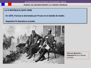 DOS ESTADOS NACIONALES PIONEROS: GRAN BRETAÑA Y FRANCIA
FRANCIA: DEL SEGUNDO IMPERIO A LA TERCERA REPÚBLICA
LA III REPÚBLICA (1870-1940)
- En 1870, Francia es derrotada por Prusia en la batalla de Sedán.
- Napoleón III abandona el poder.
Otto von Bismarck y
Napoleón III tras la Batalla
de Sedán
 