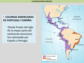 LAS REVOLUCIONES LIBERALES
• COLONIAS AMERICANAS
DE PORTUGAL Y ESPAÑA:
•Desde finales del siglo
XV, la mayor parte del
continente americano
fue colonizado por
España y Portugal.
 