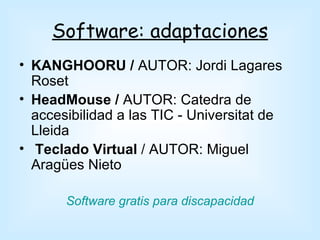 Software: adaptaciones
• KANGHOORU / AUTOR: Jordi Lagares
  Roset
• HeadMouse / AUTOR: Catedra de
  accesibilidad a las TIC - Universitat de
  Lleida
• Teclado Virtual / AUTOR: Miguel
  Aragües Nieto

       Software gratis para discapacidad
 