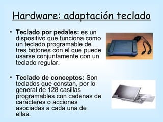 Hardware: adaptación teclado
• Teclado por pedales: es un
  dispositivo que funciona como
  un teclado programable de
  tres botones con el que puede
  usarse conjuntamente con un
  teclado regular.

• Teclado de conceptos: Son
  teclados que constan, por lo
  general de 128 casillas
  programables con cadenas de
  caracteres o acciones
  asociadas a cada una de
  ellas.
 