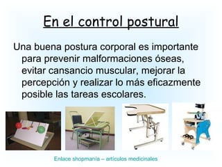 En el control postural
Una buena postura corporal es importante
para prevenir malformaciones óseas,
evitar cansancio muscular, mejorar la
percepción y realizar lo más eficazmente
posible las tareas escolares.
Enlace shopmanía – artículos medicinales
 