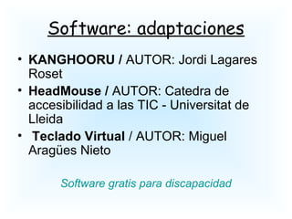 Software: adaptaciones
• KANGHOORU / AUTOR: Jordi Lagares
Roset
• HeadMouse / AUTOR: Catedra de
accesibilidad a las TIC - Universitat de
Lleida
• Teclado Virtual / AUTOR: Miguel
Aragües Nieto
Software gratis para discapacidad
 