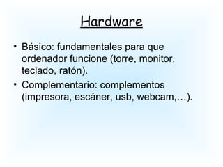 Hardware
• Básico: fundamentales para que
ordenador funcione (torre, monitor,
teclado, ratón).
• Complementario: complementos
(impresora, escáner, usb, webcam,…).
 