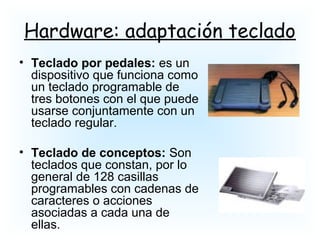 Hardware: adaptación teclado
• Teclado por pedales: es un
dispositivo que funciona como
un teclado programable de
tres botones con el que puede
usarse conjuntamente con un
teclado regular.
• Teclado de conceptos: Son
teclados que constan, por lo
general de 128 casillas
programables con cadenas de
caracteres o acciones
asociadas a cada una de
ellas.
 