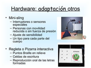 • Mini-sling
– Interruptores o sensores
especiales
– Personas con movilidad
reducida o sin fuerza de presión
– Ajuste de sensibilidad
– Un tipo para cada parte del
cuerpo
• Regleta o Pizarra interactiva
– Puntos Braille en relieve
– Celdas de escritura
– Reproducción oral de las letras
formadas
Hardware: adaptación otros
 
