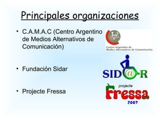 Principales organizaciones
• C.A.M.A.C (Centro Argentino
de Medios Alternativos de
Comunicación)
• Fundación Sidar
• Projecte Fressa
 