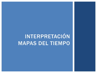 INTERPRETACIÓN
MAPAS DEL TIEMPO
 