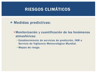  Medidas predictivas:
▪Monitorización y cuantificación de los fenómenos
atmosféricos:
▪ Establecimiento de servicios de predicción, INM o
Servicio de Vigilancia Meteorológica Mundial.
▪ Mapas de riesgo.
RIESGOS CLIMÁTICOS
 