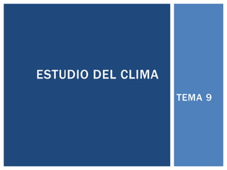 TEMA 9
ESTUDIO DEL CLIMA
 