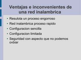 Ventajas e inconvenientes de
una red inalambrica
●

Resulota un proceso engorroso

●

Red inalambrica proceso rapido

●

Configuracion sencilla

●

Configuracion limitada

●

Seguridad con aspecto que no podemos
ovbiar

 