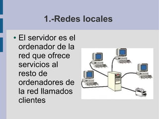 1.-Redes locales
●

El servidor es el
ordenador de la
red que ofrece
servicios al
resto de
ordenadores de
la red llamados
clientes

 