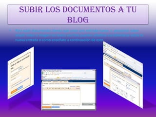 Subir los documentos a tu blogPara subir documentos tienes que crear una entrada nueva  y  presionar sobre añadir video o imagen los textos escritos pueden añadirse escribiéndose sobre tu nueva entrada o como enseñare a continuación de esto.