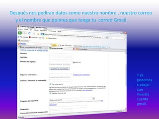 Después nos pediran datos como nuestro nombre , nuestro correo y el nombre que quieres que tenga tu  correo Gmail.Y ya podemos trabajar con nuestra cuenta gmail.