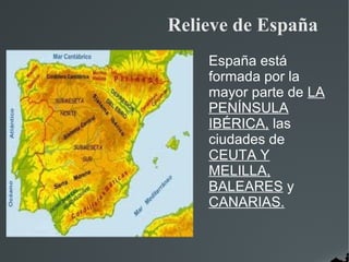 Relieve de España
    España está
    formada por la
    mayor parte de LA
    PENÍNSULA
    IBÉRICA, las
    ciudades de
    CEUTA Y
    MELILLA,
    BALEARES y
    CANARIAS.
 
