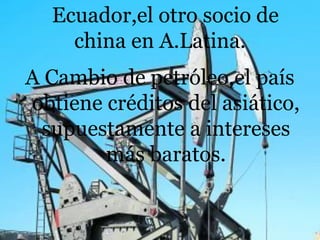 Ecuador,el otro socio de
china en A.Latina.
A Cambio de petróleo,el país
obtiene créditos del asiático,
supuestamente a intereses
más baratos.
 