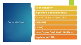 Termodinámica
Licenciatura en
Ingeniería Electromecánica
CLAVE DE LA ASIGNATURA
EME-1029
(3-1-4)
Juan Carlos Castañeda Gutiérrez
Septiembre 2020
 