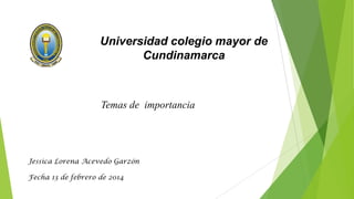 Universidad colegio mayor de
Cundinamarca

Temas de importancia

Jessica Lorena Acevedo Garzón

Fecha 13 de febrero de 2014

 