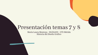 Presentación temas 7 y 8
María Laura Montoya - 30.034.831 - UTS Mérida
Historia del Diseño Gráfico
 