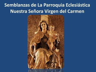 Semblanzas de La Parroquia Eclesiástica
Nuestra Señora Virgen del Carmen
 
