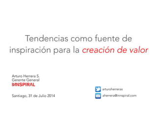 Arturo Herrera S.
Gerente General



Santiago, 31 de Julio 2014

arturoherreras
aherrera@innspiral.com
Tendencias como fuente de 
inspiración para la creación de valor
 