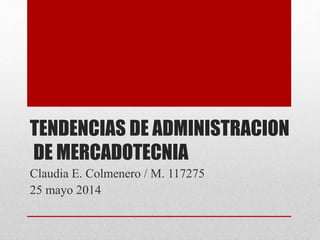 TENDENCIAS DE ADMINISTRACION
DE MERCADOTECNIA
Claudia E. Colmenero / M. 117275
25 mayo 2014
 