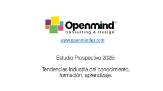 Estudio Prospectivo 2025:
Tendencias Industria del conocimiento,
formación, aprendizaje.
www.openmindex.com 	
 