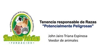 Tenencia responsable de Razas
“Potencialmente Peligrosas”
John Jairo Triana Espinosa
Veedor de animales
 