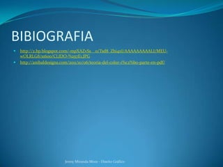 BIBIOGRAFIA
 http://2.bp.blogspot.com/-mpXAZvSs__o/Tsd8_Zhi4xI/AAAAAAAAALI/MEU-
wOLRLG8/s1600/CLIDO-%257E1.JPG
 http://anibaldesigns.com/2011/10/06/teoria-del-color-1%c2%b0-parte-en-pdf/
Jenny Miranda Mora - Diseño Gráfico
 