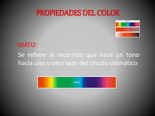 PROPIEDADES DEL COLOR 
MATIZ: 
Se refiere al recorrido que hace un tono 
hacia uno u otro lado del circulo cromático 
 