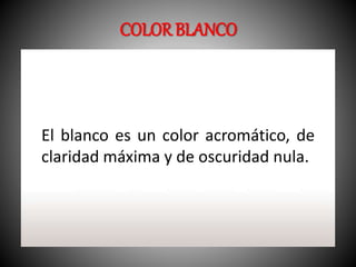 COLOR BLANCO 
El blanco es un color acromático, de 
claridad máxima y de oscuridad nula. 
 