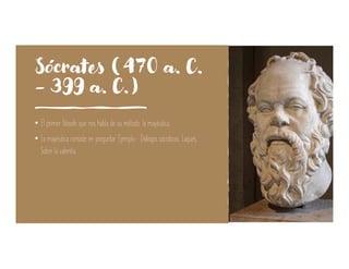 Sócrates (470 a. C.
- 399 a. C.)
• El primer filósofo que nos habla de su método: la mayéutica.
• La mayéutica consiste en preguntar. Ejemplo.- Diálogos socráticos: Laques,
Sobre la valentía.
 