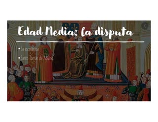 Edad Media: la disputa
•La escolástica.
•Santo Tomás de Aquino.
 