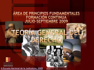 Área de PrincipiosFundamentales Formación Continua Julio-septiembre 2009 Teoría General del Derecho © Escuela Nacional de la Judicatura, 2009 