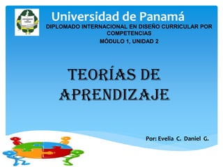 Universidad de Panamá
Por: Evelia C. Daniel G.
DIPLOMADO INTERNACIONAL EN DISEÑO CURRICULAR POR
COMPETENCIAS
MÓDULO 1, UNIDAD 2
Teorías de
Aprendizaje
 