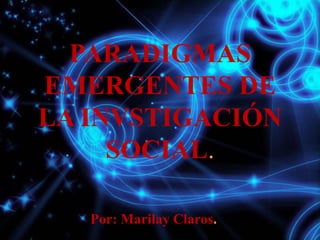 PARADIGMAS
EMERGENTES DE
LA INVSTIGACIÓN
SOCIAL.
Por: Marilay Claros.
 