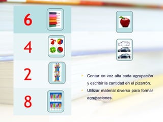 6
4
2
8
 Contar en voz alta cada agrupación
y escribir la cantidad en el pizarrón.
 Utilizar material diverso para formar
agrupaciones.
 